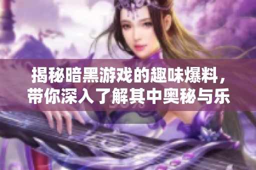 揭秘暗黑游戏的趣味爆料，带你深入了解其中奥秘与乐趣