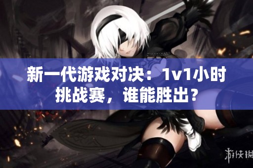 新一代游戏对决：1v1小时挑战赛，谁能胜出？