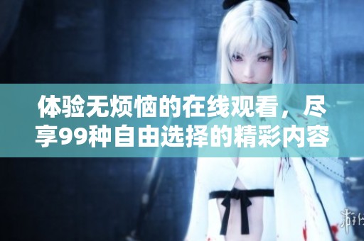 体验无烦恼的在线观看，尽享99种自由选择的精彩内容