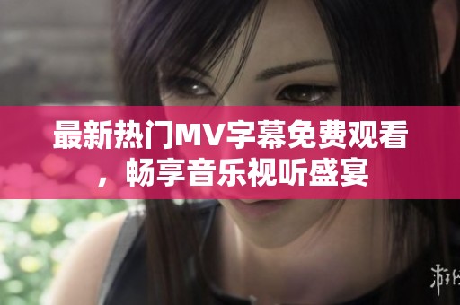 最新热门MV字幕免费观看，畅享音乐视听盛宴