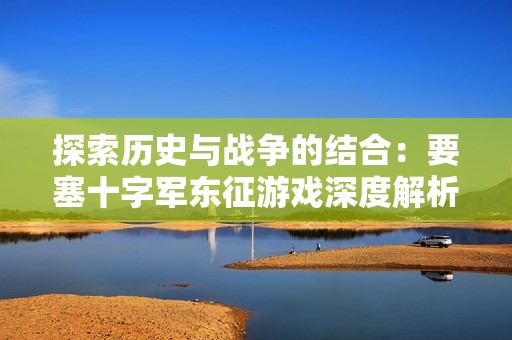 探索历史与战争的结合：要塞十字军东征游戏深度解析