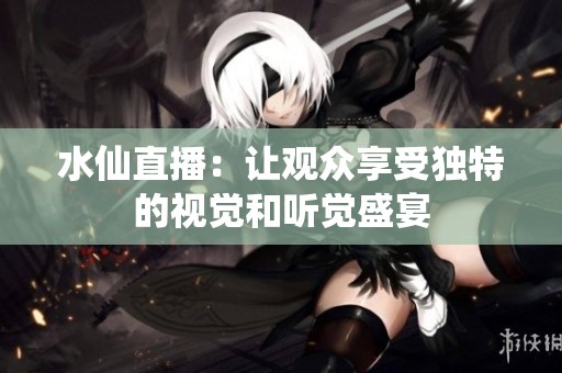 水仙直播：让观众享受独特的视觉和听觉盛宴