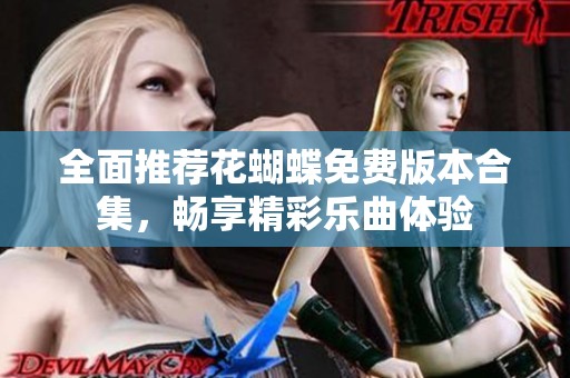 全面推荐花蝴蝶免费版本合集，畅享精彩乐曲体验