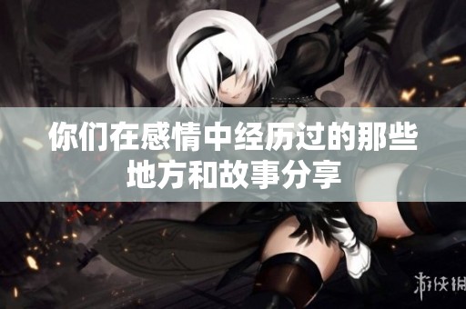 你们在感情中经历过的那些地方和故事分享