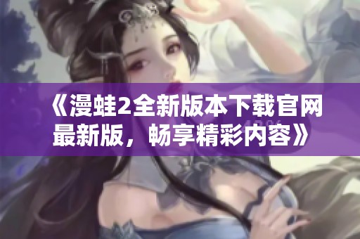 《漫蛙2全新版本下载官网最新版，畅享精彩内容》