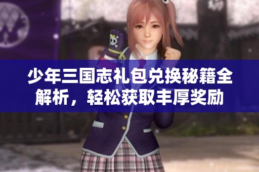 少年三国志礼包兑换秘籍全解析，轻松获取丰厚奖励