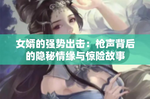 女婿的强势出击：枪声背后的隐秘情缘与惊险故事