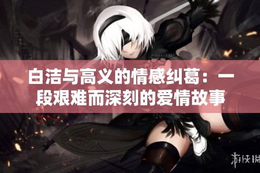 白洁与高义的情感纠葛：一段艰难而深刻的爱情故事