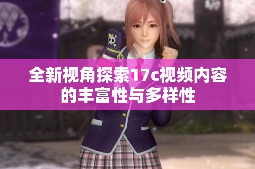全新视角探索17c视频内容的丰富性与多样性