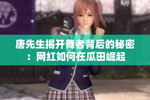 唐先生揭开舞者背后的秘密：网红如何在瓜田崛起