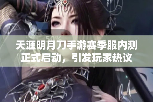 天涯明月刀手游赛季服内测正式启动，引发玩家热议