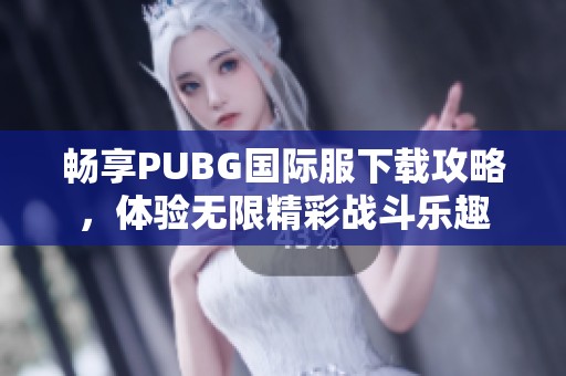 畅享PUBG国际服下载攻略，体验无限精彩战斗乐趣