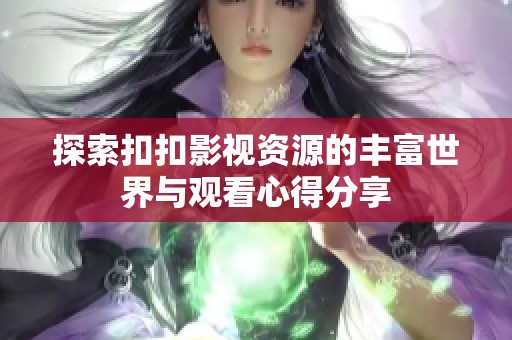 探索扣扣影视资源的丰富世界与观看心得分享