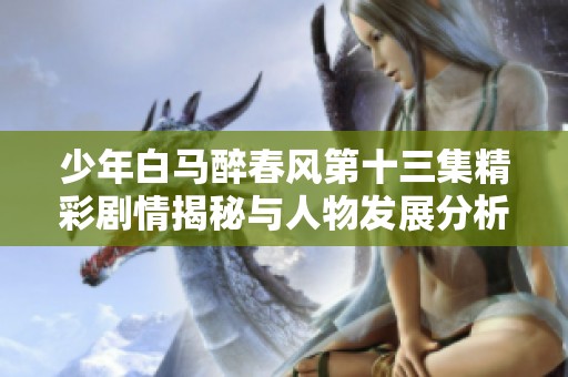 少年白马醉春风第十三集精彩剧情揭秘与人物发展分析