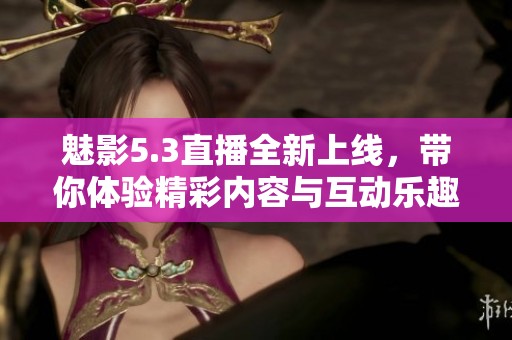 魅影5.3直播全新上线，带你体验精彩内容与互动乐趣