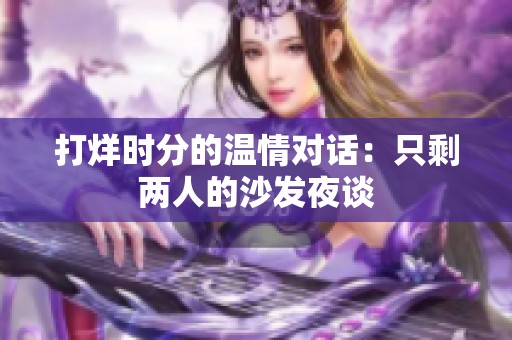 打烊时分的温情对话：只剩两人的沙发夜谈