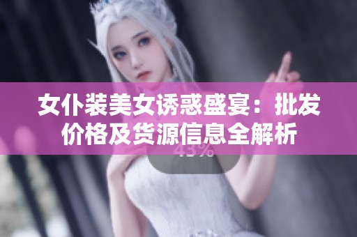 女仆装美女诱惑盛宴：批发价格及货源信息全解析
