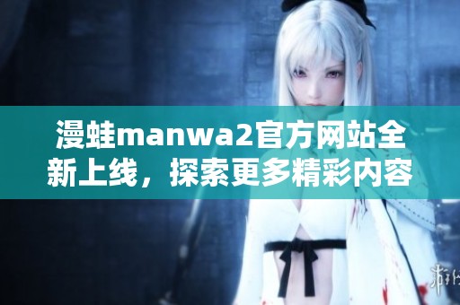 漫蛙manwa2官方网站全新上线，探索更多精彩内容和活动！