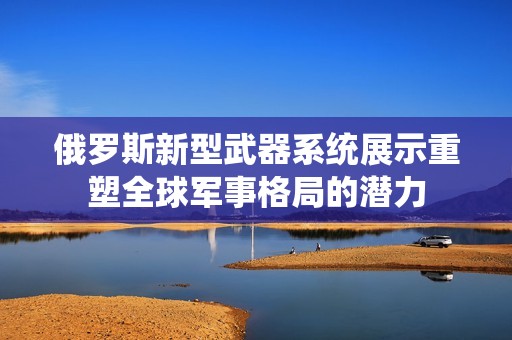 俄罗斯新型武器系统展示重塑全球军事格局的潜力