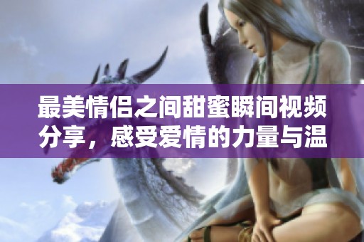 最美情侣之间甜蜜瞬间视频分享，感受爱情的力量与温暖