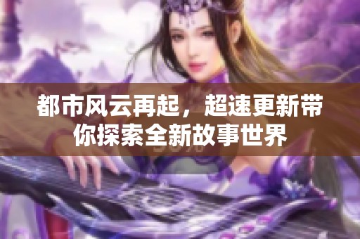 都市风云再起，超速更新带你探索全新故事世界
