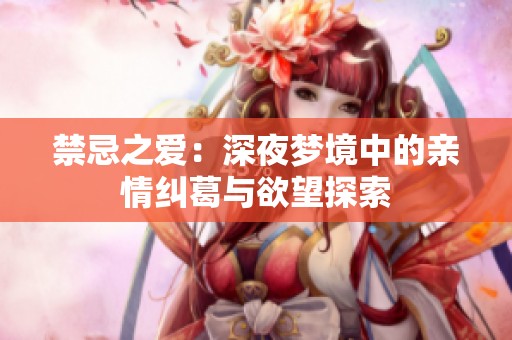 禁忌之爱：深夜梦境中的亲情纠葛与欲望探索