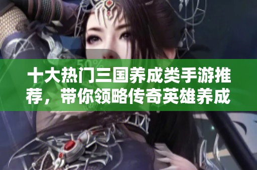 十大热门三国养成类手游推荐，带你领略传奇英雄养成之道