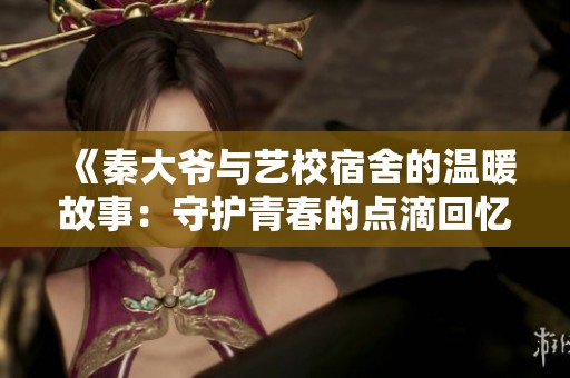 《秦大爷与艺校宿舍的温暖故事：守护青春的点滴回忆》