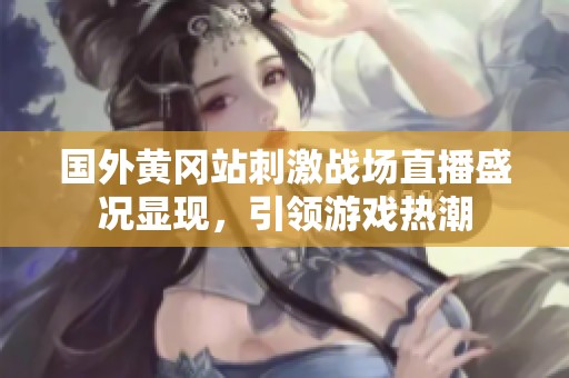 国外黄冈站刺激战场直播盛况显现，引领游戏热潮