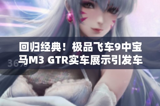 回归经典！极品飞车9中宝马M3 GTR实车展示引发车迷热议