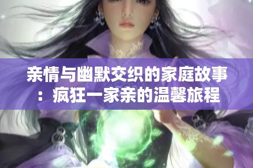 亲情与幽默交织的家庭故事：疯狂一家亲的温馨旅程