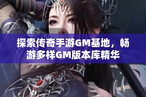 探索传奇手游GM基地，畅游多样GM版本库精华