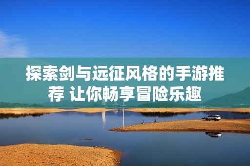 探索剑与远征风格的手游推荐 让你畅享冒险乐趣