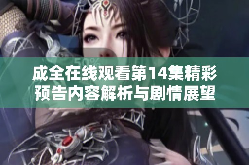 成全在线观看第14集精彩预告内容解析与剧情展望