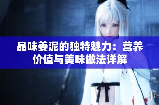 品味姜泥的独特魅力：营养价值与美味做法详解