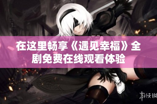 在这里畅享《遇见幸福》全剧免费在线观看体验
