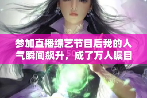 参加直播综艺节目后我的人气瞬间飙升，成了万人瞩目的明星