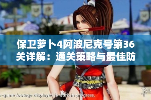 保卫萝卜4阿波尼克号第36关详解：通关策略与最佳防御塔位置推荐