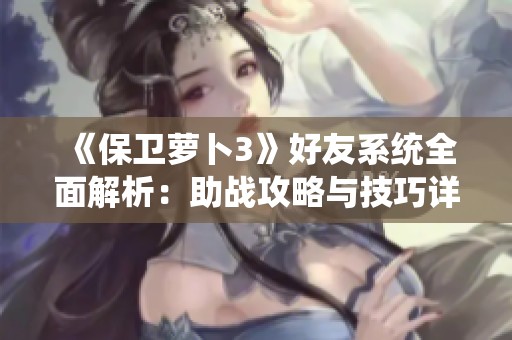 《保卫萝卜3》好友系统全面解析：助战攻略与技巧详解