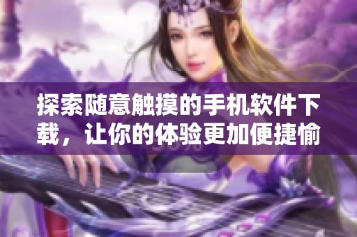 探索随意触摸的手机软件下载，让你的体验更加便捷愉悦