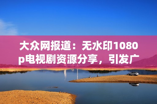 大众网报道：无水印1080p电视剧资源分享，引发广泛关注。