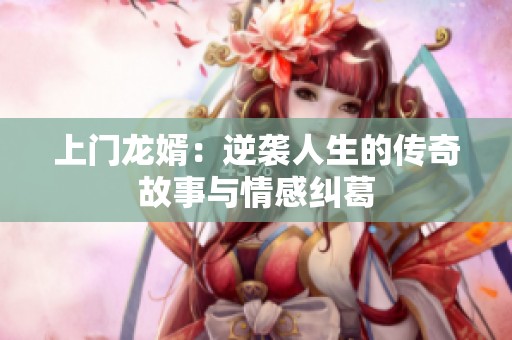 上门龙婿：逆袭人生的传奇故事与情感纠葛