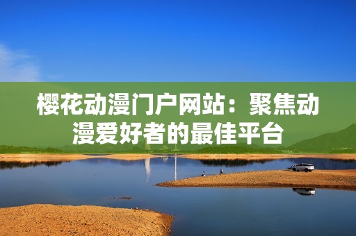 樱花动漫门户网站：聚焦动漫爱好者的最佳平台