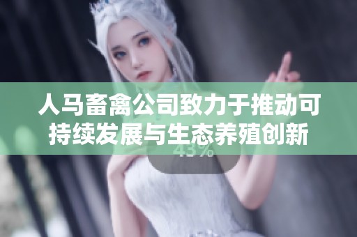人马畜禽公司致力于推动可持续发展与生态养殖创新