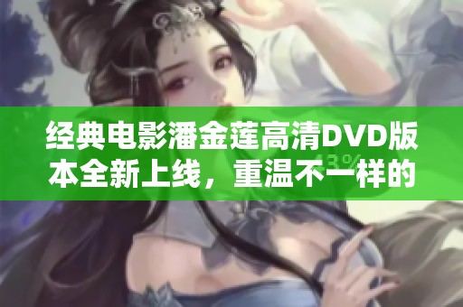 经典电影潘金莲高清DVD版本全新上线，重温不一样的故事魅力