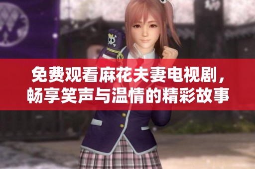 免费观看麻花夫妻电视剧，畅享笑声与温情的精彩故事