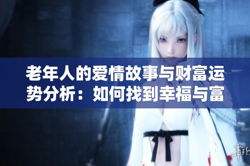 老年人的爱情故事与财富运势分析：如何找到幸福与富贵