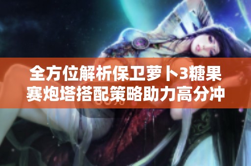 全方位解析保卫萝卜3糖果赛炮塔搭配策略助力高分冲刺