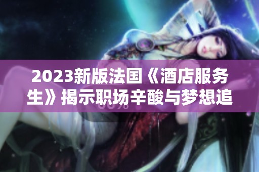 2023新版法国《酒店服务生》揭示职场辛酸与梦想追寻之路