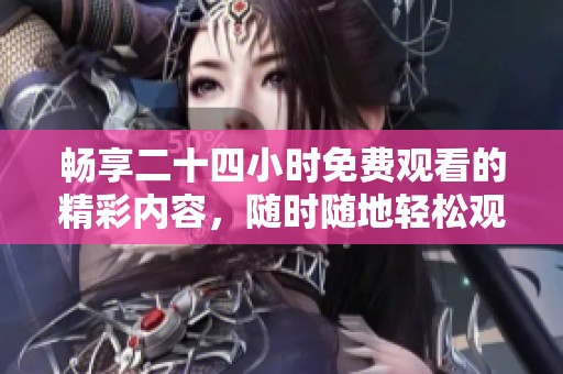 畅享二十四小时免费观看的精彩内容，随时随地轻松观看